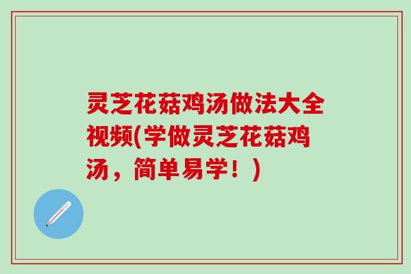 灵芝花菇鸡汤做法大全视频(学做灵芝花菇鸡汤，简单易学！)