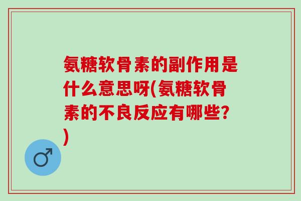 氨糖软骨素的副作用是什么意思呀(氨糖软骨素的不良反应有哪些？)