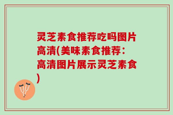 灵芝素食推荐吃吗图片高清(美味素食推荐：高清图片展示灵芝素食)