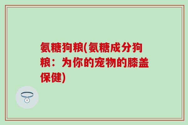 氨糖狗粮(氨糖成分狗粮：为你的宠物的膝盖保健)