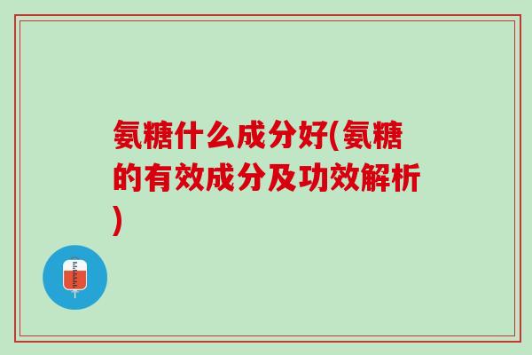氨糖什么成分好(氨糖的有效成分及功效解析)