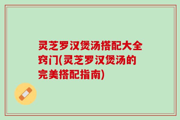 灵芝罗汉煲汤搭配大全窍门(灵芝罗汉煲汤的完美搭配指南)