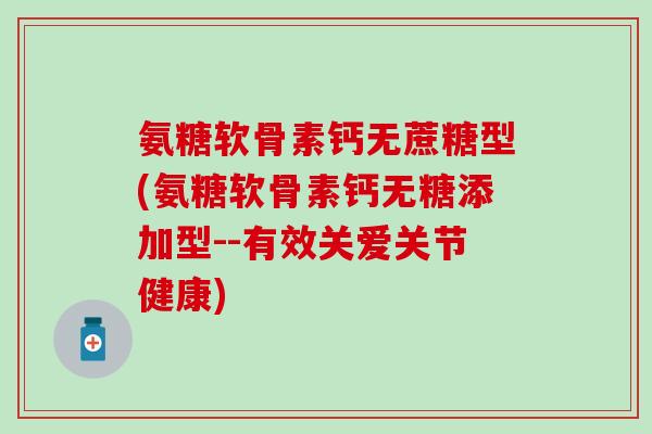 氨糖软骨素钙无蔗糖型(氨糖软骨素钙无糖添加型--有效关爱关节健康)