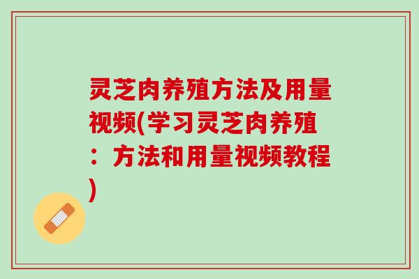 灵芝肉养殖方法及用量视频(学习灵芝肉养殖：方法和用量视频教程)