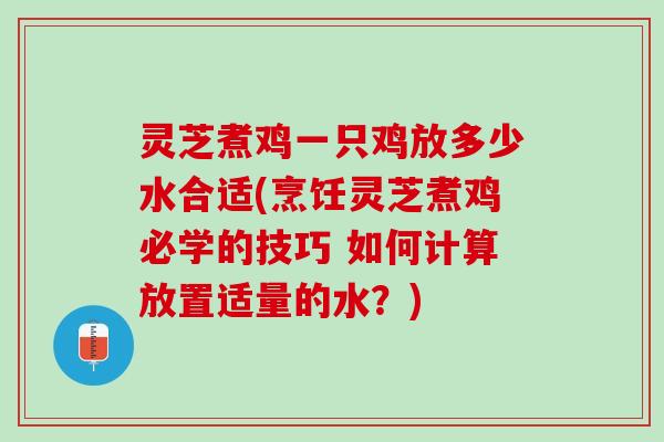 灵芝煮鸡一只鸡放多少水合适(烹饪灵芝煮鸡必学的技巧 如何计算放置适量的水？)