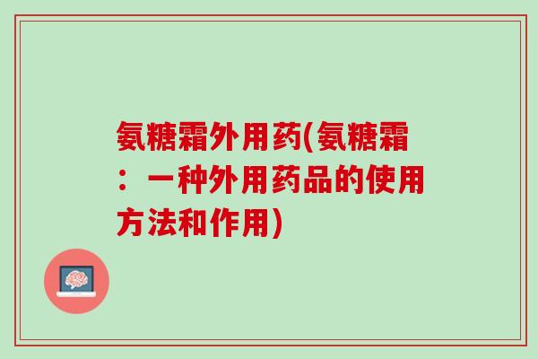 氨糖霜外用药(氨糖霜：一种外用药品的使用方法和作用)