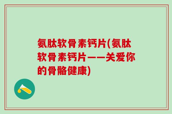 氨肽软骨素钙片(氨肽软骨素钙片——关爱你的骨骼健康)