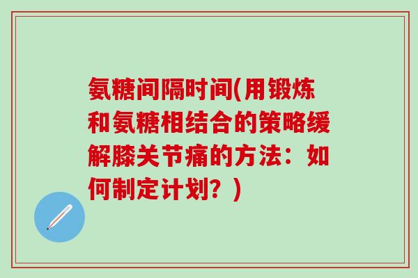 氨糖间隔时间(用锻炼和氨糖相结合的策略缓解膝关节痛的方法：如何制定计划？)