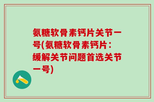 氨糖软骨素钙片关节一号(氨糖软骨素钙片：缓解关节问题首选关节一号)