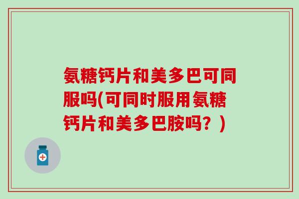 氨糖钙片和美多巴可同服吗(可同时服用氨糖钙片和美多巴胺吗？)