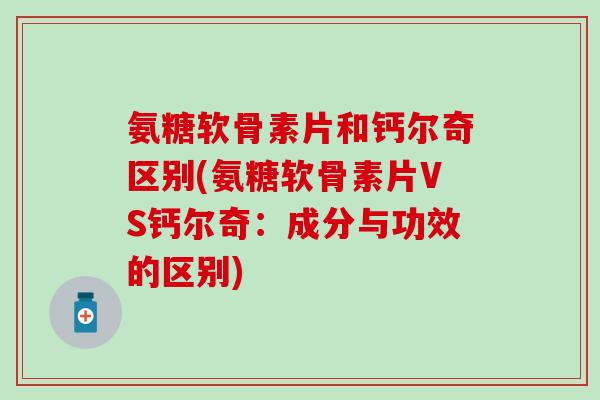 氨糖软骨素片和钙尔奇区别(氨糖软骨素片VS钙尔奇：成分与功效的区别)