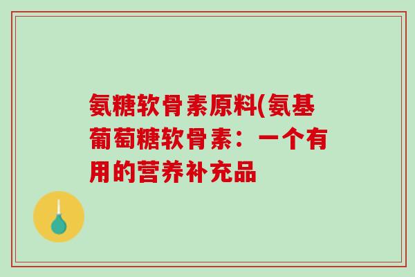氨糖软骨素原料(氨基葡萄糖软骨素：一个有用的营养补充品