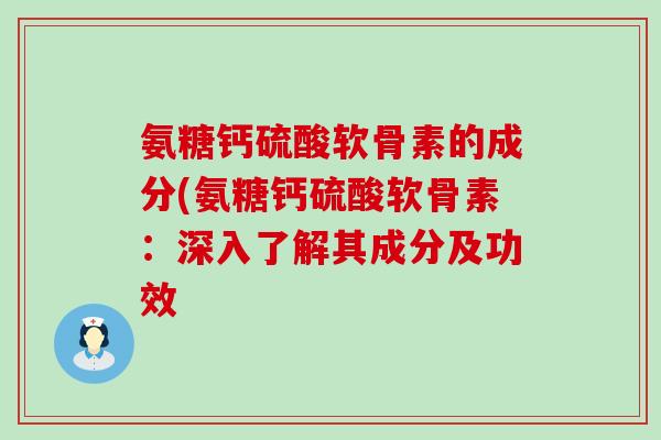 氨糖钙硫酸软骨素的成分(氨糖钙硫酸软骨素：深入了解其成分及功效