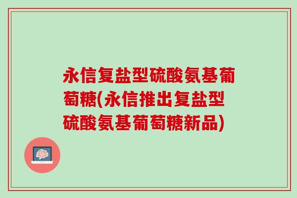 永信复盐型硫酸氨基葡萄糖(永信推出复盐型硫酸氨基葡萄糖新品)