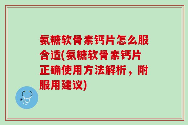氨糖软骨素钙片怎么服合适(氨糖软骨素钙片正确使用方法解析，附服用建议)