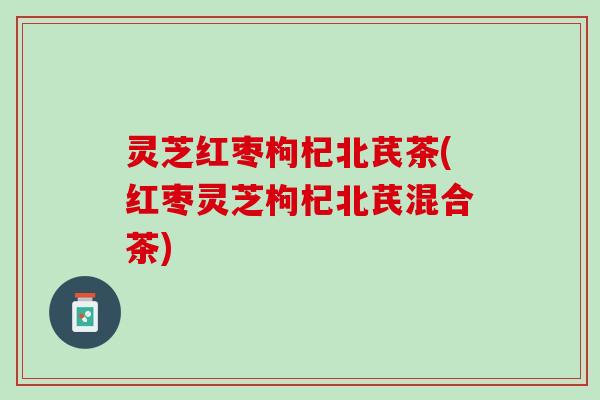 灵芝红枣枸杞北芪茶(红枣灵芝枸杞北芪混合茶)