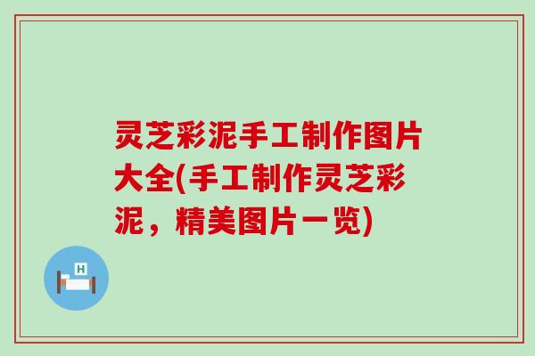 灵芝彩泥手工制作图片大全(手工制作灵芝彩泥，精美图片一览)