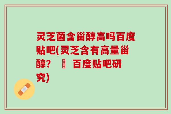 灵芝菌含甾醇高吗百度贴吧(灵芝含有高量甾醇? – 百度贴吧研究) 灵芝菌含甾醇高吗百度贴吧(灵芝含有高量甾醇? – 百度贴吧研究)