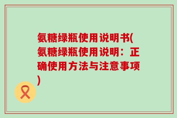 氨糖绿瓶使用说明书(氨糖绿瓶使用说明：正确使用方法与注意事项)