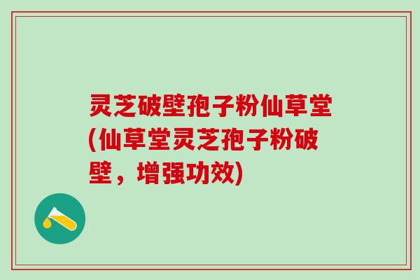 灵芝破壁孢子粉仙草堂(仙草堂灵芝孢子粉破壁，增强功效)