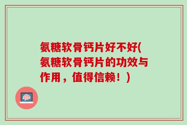 氨糖软骨钙片好不好(氨糖软骨钙片的功效与作用，值得信赖！)