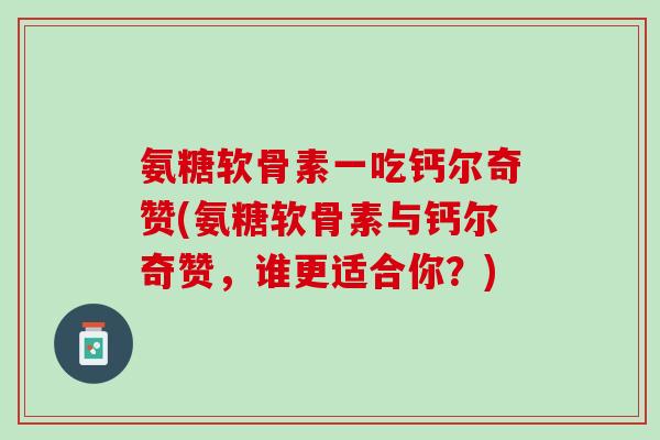 氨糖软骨素一吃钙尔奇赞(氨糖软骨素与钙尔奇赞，谁更适合你？)