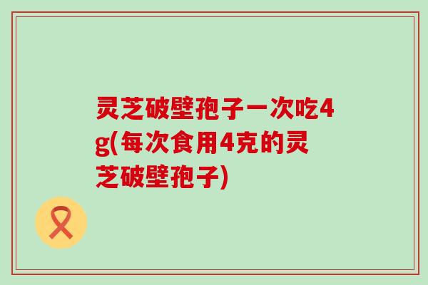 灵芝破壁孢子一次吃4g(每次食用4克的灵芝破壁孢子)