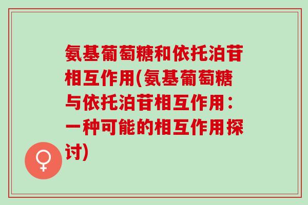 氨基葡萄糖和依托泊苷相互作用(氨基葡萄糖与依托泊苷相互作用:一种可能的相互作用探讨) 氨基葡萄糖和依托泊苷相互作用(氨基葡萄糖与依托泊苷相互作用:一种可能的相互作用探讨)