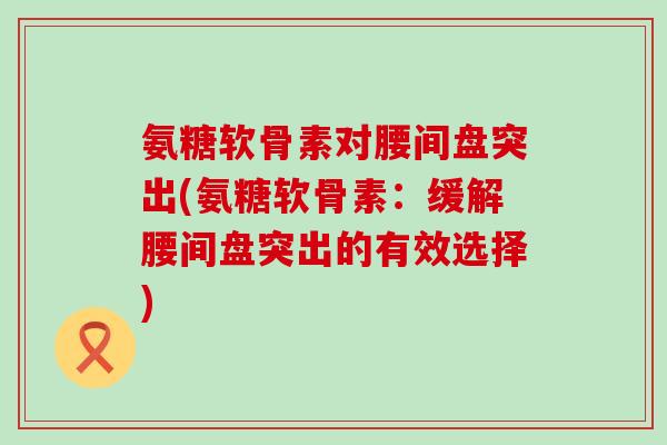 氨糖软骨素对腰间盘突出(氨糖软骨素：缓解腰间盘突出的有效选择)