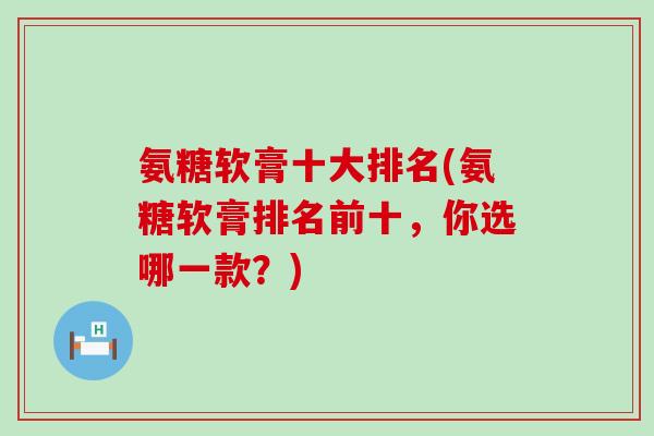 氨糖软膏十大排名(氨糖软膏排名前十，你选哪一款？)