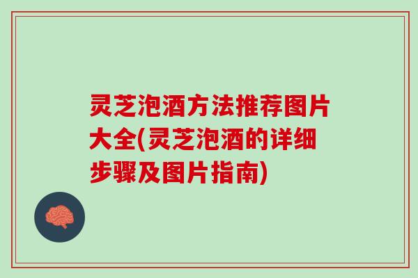 灵芝泡酒方法推荐图片大全(灵芝泡酒的详细步骤及图片指南)