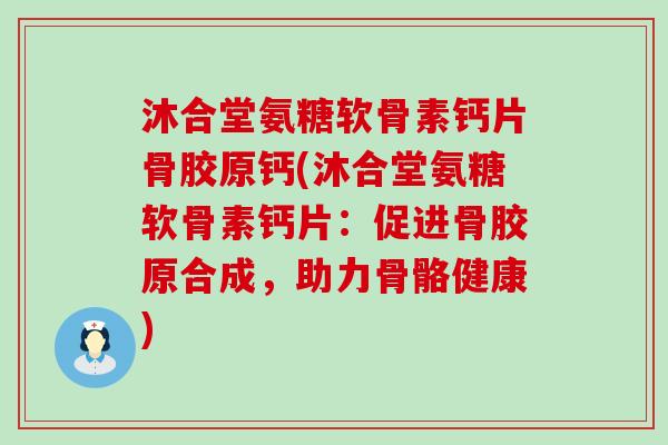 沐合堂氨糖软骨素钙片骨胶原钙(沐合堂氨糖软骨素钙片：促进骨胶原合成，助力骨骼健康)