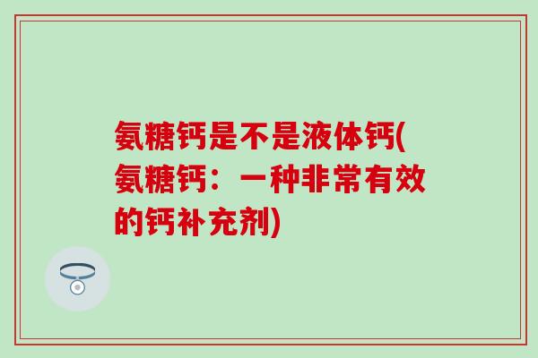 氨糖钙是不是液体钙(氨糖钙：一种非常有效的钙补充剂)