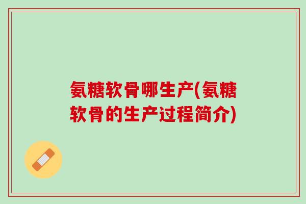 氨糖软骨哪生产(氨糖软骨的生产过程简介)