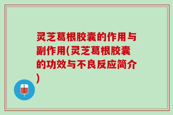 灵芝葛根胶囊的作用与副作用(灵芝葛根胶囊的功效与不良反应简介)