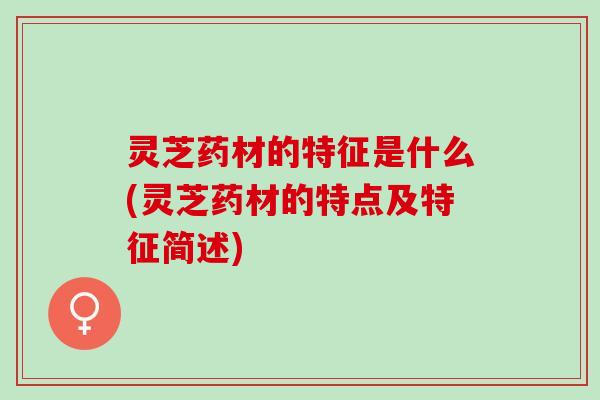 灵芝药材的特征是什么(灵芝药材的特点及特征简述)