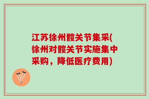 江苏徐州髋关节集采(徐州对髋关节实施集中采购，降低医疗费用)