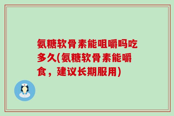 氨糖软骨素能咀嚼吗吃多久(氨糖软骨素能嚼食，建议长期服用)