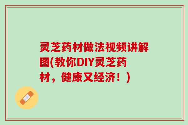 灵芝药材做法视频讲解图(教你DIY灵芝药材，健康又经济！)