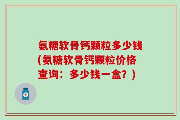 氨糖软骨钙颗粒多少钱(氨糖软骨钙颗粒价格查询：多少钱一盒？)