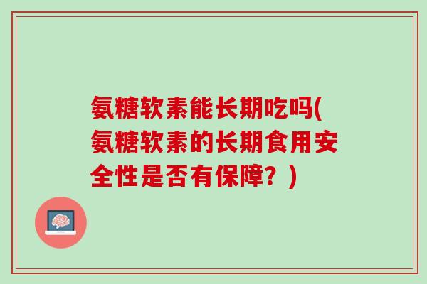 氨糖软素能长期吃吗(氨糖软素的长期食用安全性是否有保障？)
