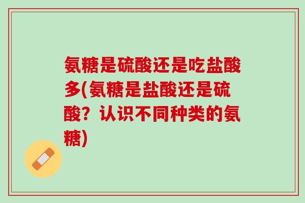 氨糖是硫酸还是吃盐酸多(氨糖是盐酸还是硫酸？认识不同种类的氨糖)