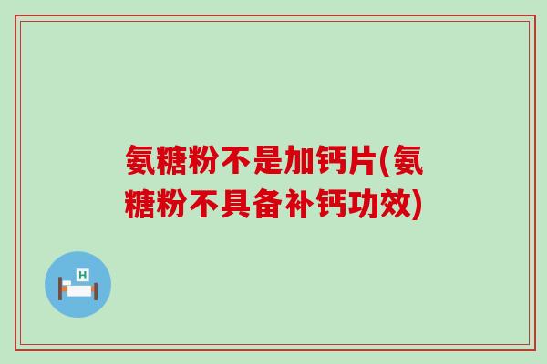 氨糖粉不是加钙片(氨糖粉不具备补钙功效)