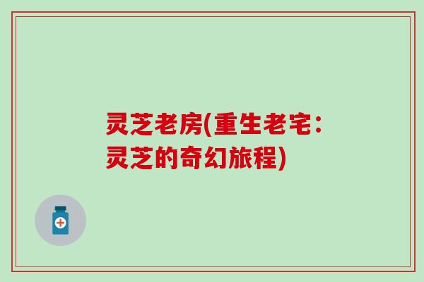 灵芝老房(重生老宅：灵芝的奇幻旅程)