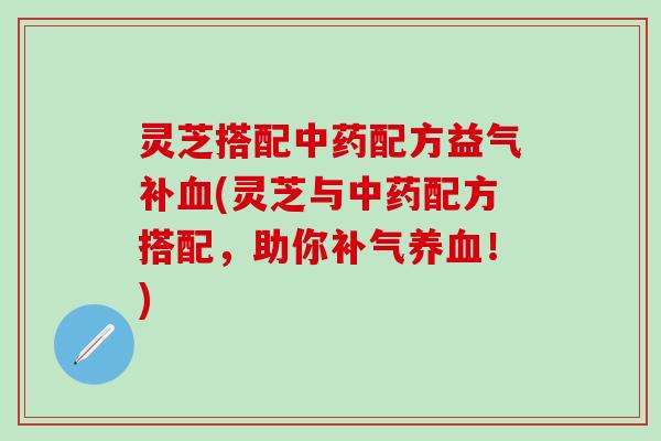 灵芝搭配中药配方益气补血(灵芝与中药配方搭配，助你补气养血！)