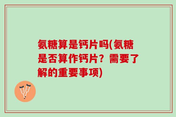 氨糖算是钙片吗(氨糖是否算作钙片？需要了解的重要事项)
