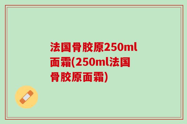 法国骨胶原250ml面霜(250ml法国骨胶原面霜)