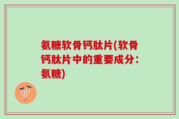氨糖软骨钙肽片(软骨钙肽片中的重要成分：氨糖)