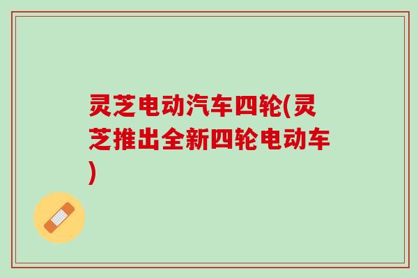 灵芝电动汽车四轮(灵芝推出全新四轮电动车)