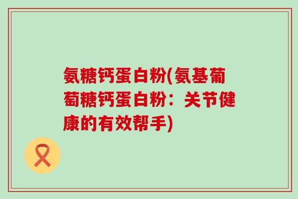 氨糖钙蛋白粉(氨基葡萄糖钙蛋白粉：关节健康的有效帮手)